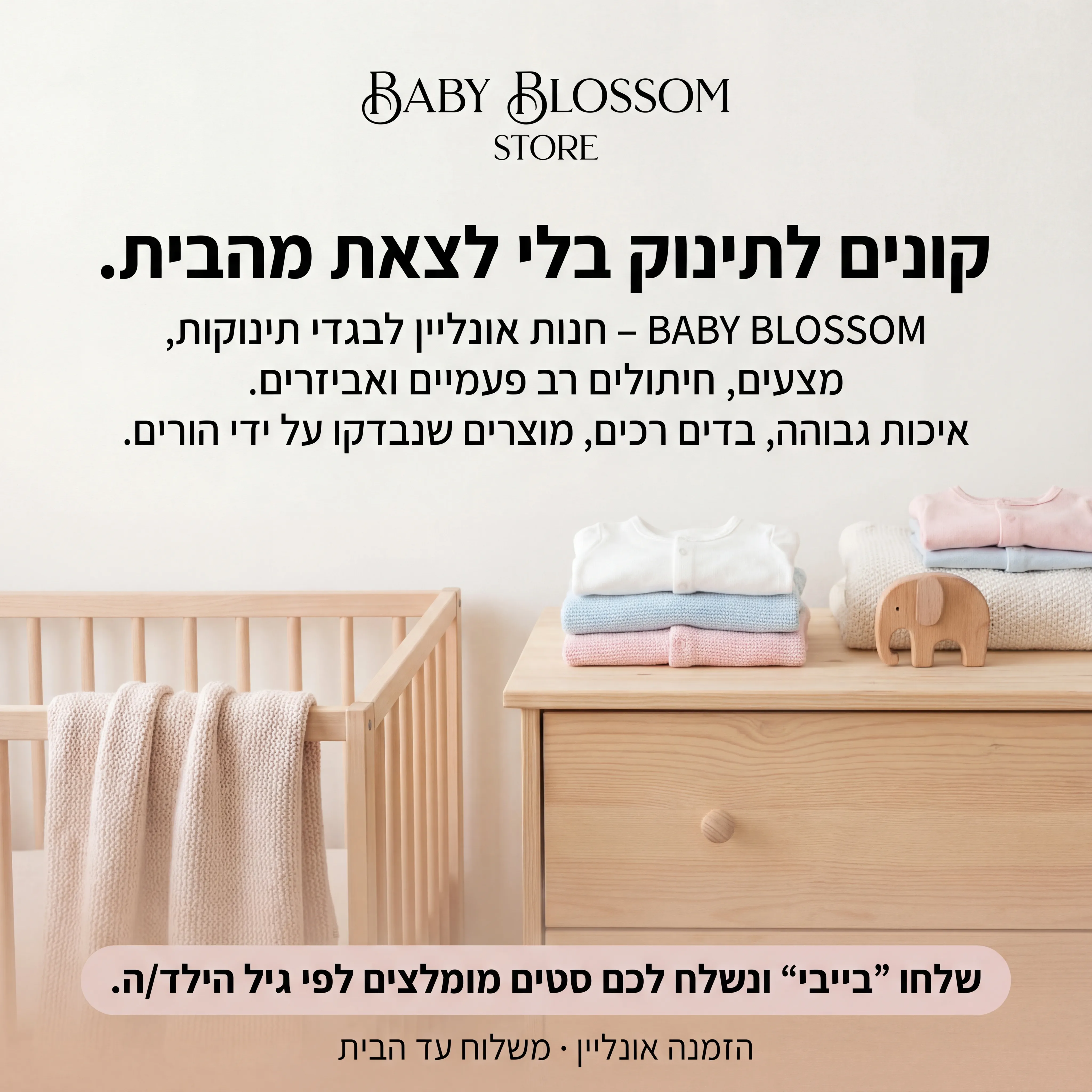 Baby Blossom - נוצר ב-Shotto AI. פרומפט: 🧸 BABY BLOSSOM STORE 4
טקסט מודעה:
כותרת:
קונים לתינוק בלי לצאת מהבית.
שורה שנייה:
BABY BLOSSOM – חנות אונליין לבגדי תינוקות, מצעים, חיתולים רב פעמיים ואביזרים.
שורה שלישית:
איכות גבוהה, בדים רכים, מוצרים שנבדקו על ידי הורים.
CTA:
שלחו "בייבי" ונשלח לכם סטים מומלצים לפי גיל הילד/ה.
תיאור ויזואלי:
מיטת תינוק / שידה קטנה, בגדי תינוק מקופלים, שמיכה עדינה, צעצוע עץ קטן. צבעים: לבן, תכלת, ורוד פסטלי. לוגו "BABY BLOSSOM STORE" למעלה. טקסט קטן: "הזמנה אונליין · משלוח עד הבית".